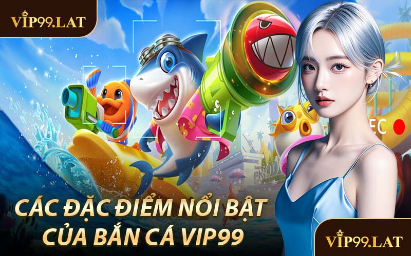 Các Đặc Điểm Nổi Bật Của Bắn Cá VIP99