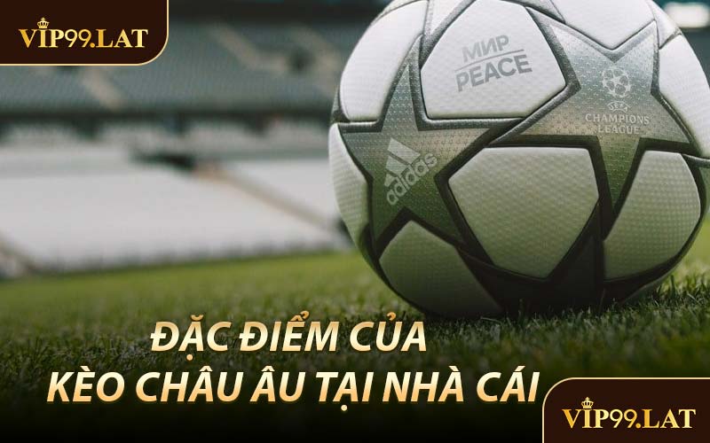 Đặc Điểm Của Kèo Châu Âu Tại Nhà Cái
