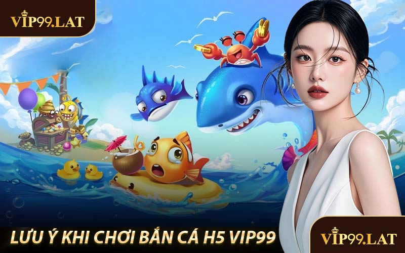 Lưu Ý Khi Chơi Bắn Cá H5 VIP99