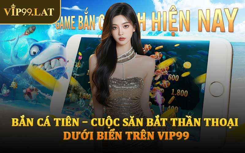 Bắn Cá Tiên – Cuộc Săn Bắt Thần Thoại Dưới Biển Trên VIP99