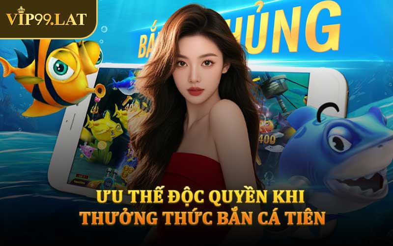 Ưu Thế Độc Quyền Khi Thưởng Thức Bắn Cá Tiên