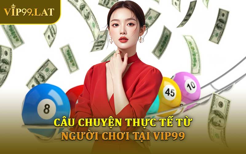 Câu Chuyện Thực Tế Từ Người Chơi Tại VIP99