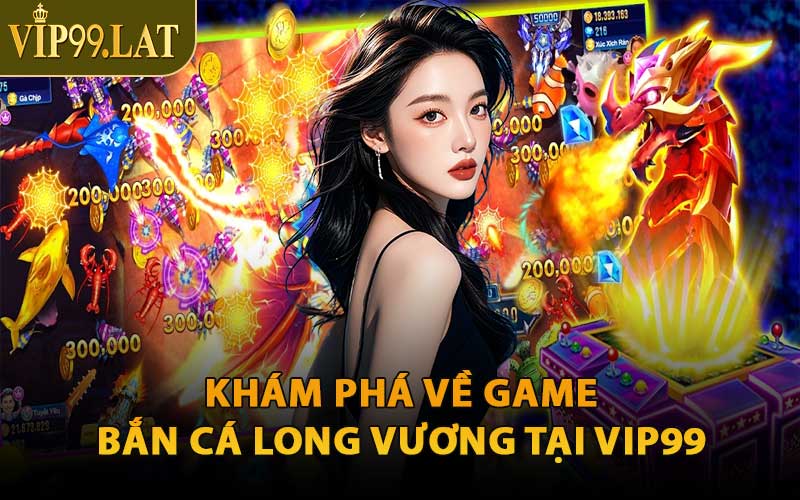 Khám Phá Về Game Bắn Cá Long Vương Tại VIP99