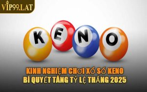 Kinh Nghiệm Chơi Xổ Số Keno - Bí Quyết Tăng Tỷ Lệ Thắng 2025