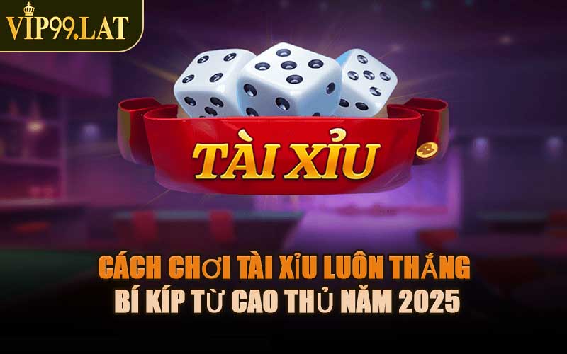 Cách Chơi Tài Xỉu Luôn Thắng – Bí Kíp Từ Cao Thủ Năm 2025