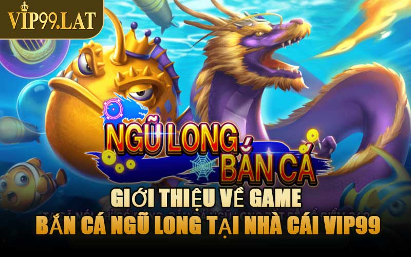 Giới Thiệu Về Game Bắn Cá Ngũ Long Tại Nhà Cái VIP99