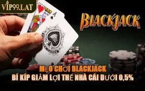 Mẹo Chơi Blackjack – Bí Kíp Giảm Lợi Thế Nhà Cái Dưới 0,5%