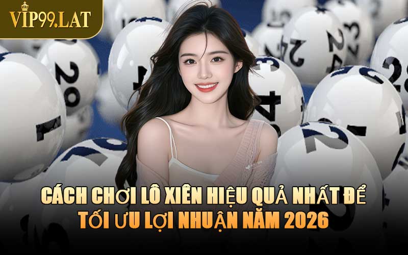 Cách Chơi Lô Xiên Hiệu Quả Nhất Để Tối Ưu Lợi Nhuận Năm 2026
